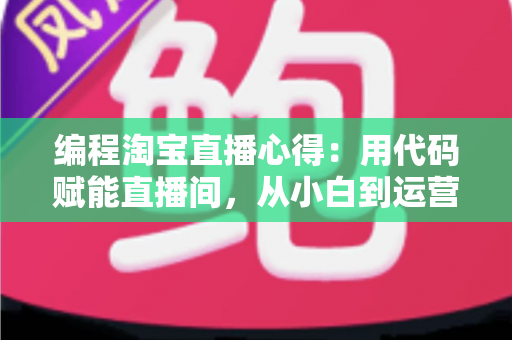 编程淘宝直播心得：用代码赋能直播间，从小白到运营高手的全栈实战指南