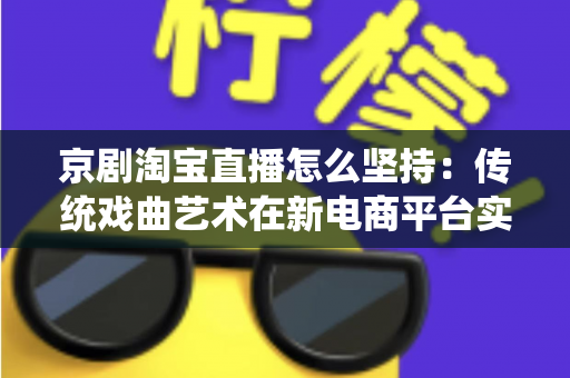 京剧淘宝直播怎么坚持：传统戏曲艺术在新电商平台实现长效经营的全方位实战指南