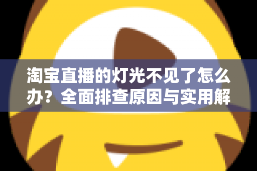 淘宝直播的灯光不见了怎么办?全面排查原因与实用解决方案分享 淘宝直播的灯光不见了怎么办?全面排查原因与实用解决方案分享