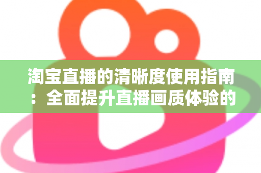 淘宝直播的清晰度使用指南：全面提升直播画质体验的实用宝典