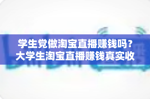 学生党做淘宝直播赚钱吗？大学生淘宝直播赚钱真实收入与入门全攻略