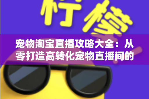 宠物淘宝直播攻略大全:从零打造高转化宠物直播间的实战指南 宠物淘宝直播攻略大全:从零打造高转化宠物直播间的实战指南