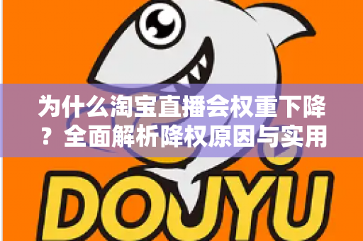为什么淘宝直播会权重下降？全面解析降权原因与实用恢复策略