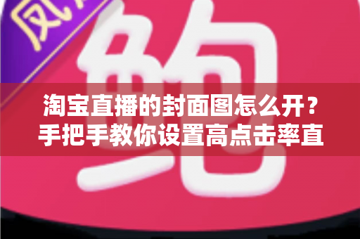 淘宝直播的封面图怎么开?手把手教你设置高点击率直播封面的完整指南 淘宝直播的封面图怎么开?手把手教你设置高点击率直播封面的完整指南