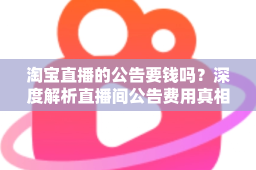 淘宝直播的公告要钱吗?深度解析直播间公告费用真相与免费设置全攻略 淘宝直播的公告要钱吗?深度解析直播间公告费用真相与免费设置全攻略