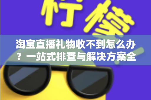 淘宝直播礼物收不到怎么办？一站式排查与解决方案全攻略