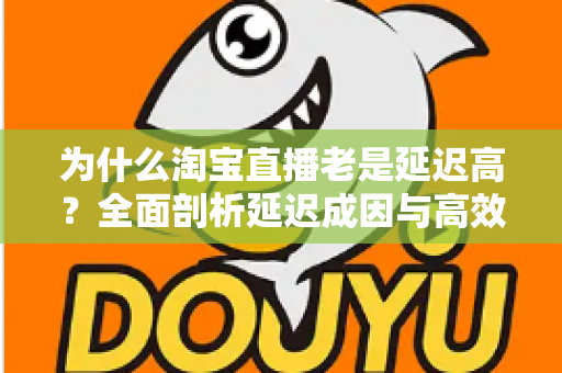 为什么淘宝直播老是延迟高？全面剖析延迟成因与高效解决方案