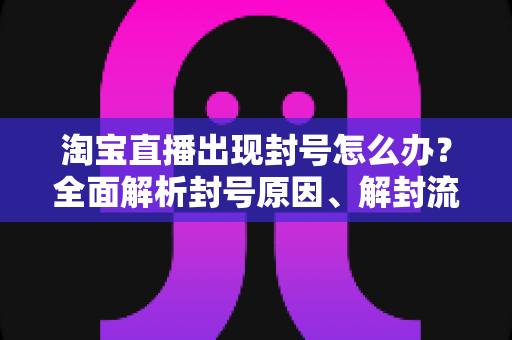 淘宝直播出现封号怎么办?全面解析封号原因、解封流程与预防指南 淘宝直播出现封号怎么办?全面解析封号原因、解封流程与预防指南