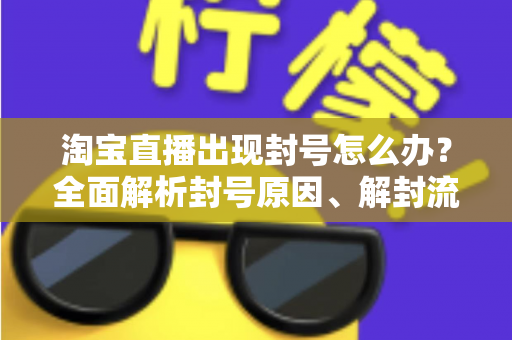 淘宝直播出现封号怎么办?全面解析封号原因、解封流程与预防指南 淘宝直播出现封号怎么办?全面解析封号原因、解封流程与预防指南