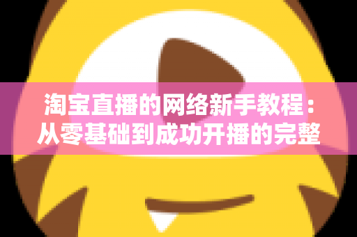 淘宝直播的网络新手教程：从零基础到成功开播的完整指南