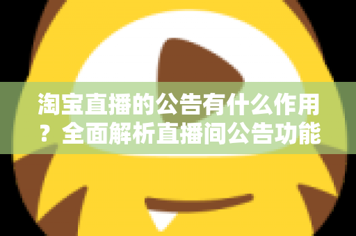 淘宝直播的公告有什么作用?全面解析直播间公告功能对店铺流量与转化的营销价值 淘宝直播的公告有什么作用?全面解析直播间公告功能对店铺流量与转化的营销价值