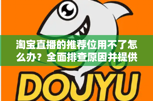 淘宝直播的推荐位用不了怎么办?全面排查原因并提供高效解决方案 淘宝直播的推荐位用不了怎么办?全面排查原因并提供高效解决方案