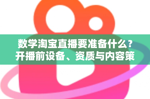 数学淘宝直播要准备什么？开播前设备、资质与内容策划全攻略