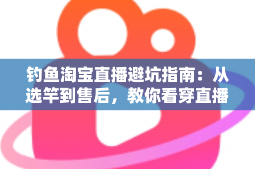 钓鱼淘宝直播避坑指南：从选竿到售后，教你看穿直播间套路，渔具不花冤枉钱