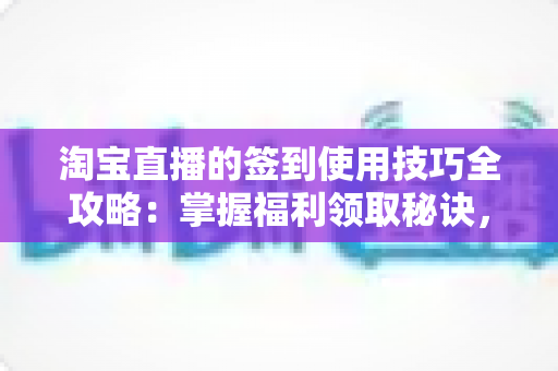 淘宝直播的签到使用技巧全攻略：掌握福利领取秘诀，让每次观看都物超所值