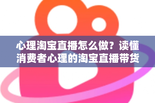 心理淘宝直播怎么做?读懂消费者心理的淘宝直播带货实战指南 心理淘宝直播怎么做?读懂消费者心理的淘宝直播带货实战指南