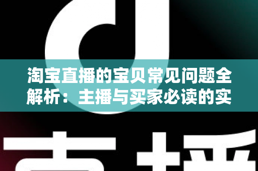 淘宝直播的宝贝常见问题全解析:主播与买家必读的实用避坑指南 淘宝直播的宝贝常见问题全解析:主播与买家必读的实用避坑指南