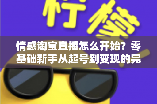 情感淘宝直播怎么开始？零基础新手从起号到变现的完整实战指南