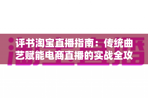评书淘宝直播指南:传统曲艺赋能电商直播的实战全攻略 评书淘宝直播指南:传统曲艺赋能电商直播的实战全攻略