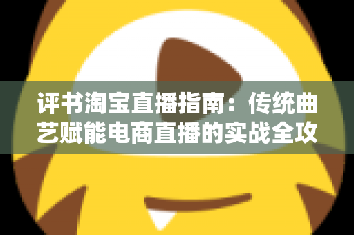 评书淘宝直播指南：传统曲艺赋能电商直播的实战全攻略