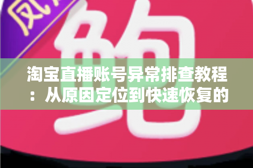 淘宝直播账号异常排查教程:从原因定位到快速恢复的完整实操指南 淘宝直播账号异常排查教程:从原因定位到快速恢复的完整实操指南