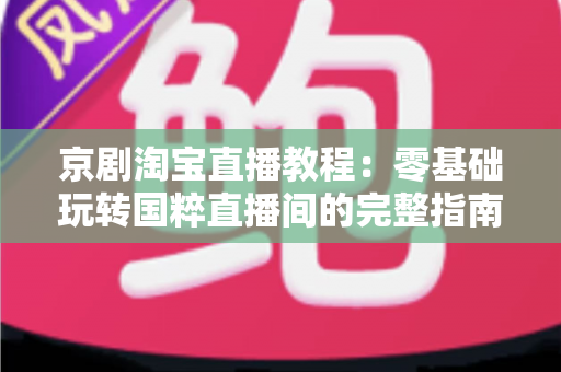 京剧淘宝直播教程:零基础玩转国粹直播间的完整指南 京剧淘宝直播教程:零基础玩转国粹直播间的完整指南