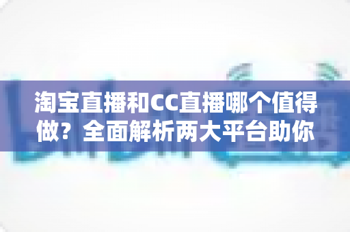 淘宝直播和CC直播哪个值得做?全面解析两大平台助你选出最佳直播赛道 淘宝直播和CC直播哪个值得做?全面解析两大平台助你选出最佳直播赛道