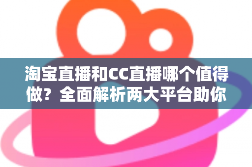 淘宝直播和CC直播哪个值得做？全面解析两大平台助你选出最佳直播赛道