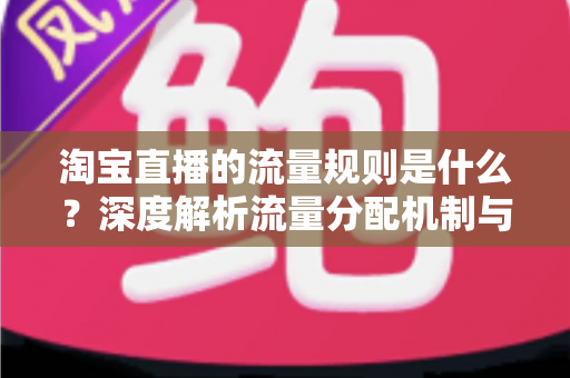淘宝直播的流量规则是什么？深度解析流量分配机制与实战提升指南