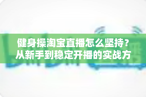 健身操淘宝直播怎么坚持？从新手到稳定开播的实战方法与心态全攻略