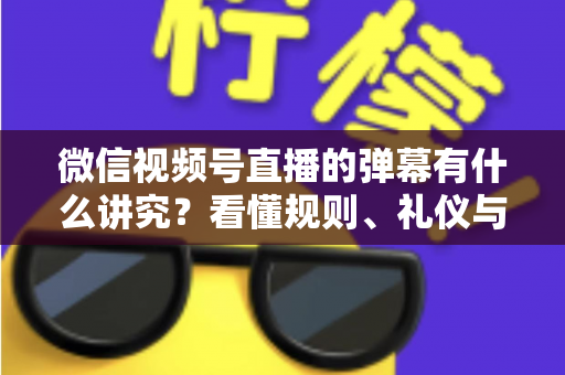 微信视频号直播的弹幕有什么讲究?看懂规则、礼仪与流量密码,让你的直播间互动效率翻倍 微信视频号直播的弹幕有什么讲究?看懂规则、礼仪与流量密码,让你的直播间互动效率翻倍