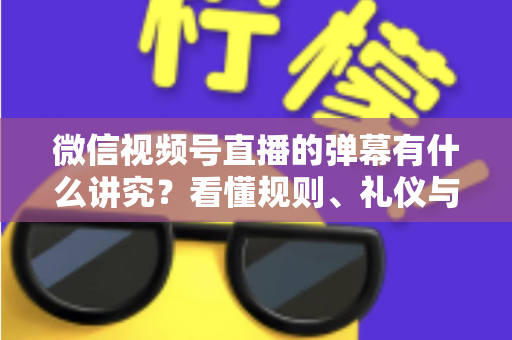 微信视频号直播的弹幕有什么讲究?看懂规则、礼仪与流量密码,让你的直播间互动效率翻倍 微信视频号直播的弹幕有什么讲究?看懂规则、礼仪与流量密码,让你的直播间互动效率翻倍