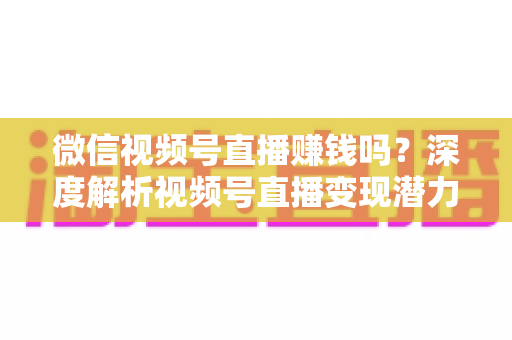 微信视频号直播赚钱吗?深度解析视频号直播变现潜力与实战赚钱攻略 微信视频号直播赚钱吗?深度解析视频号直播变现潜力与实战赚钱攻略