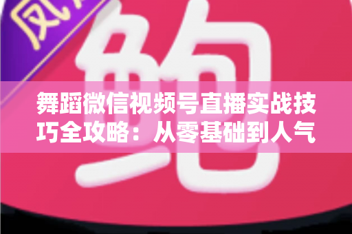 舞蹈微信视频号直播实战技巧全攻略：从零基础到人气主播的进阶秘籍