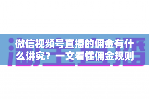 微信视频号直播的佣金有什么讲究?一文看懂佣金规则、结算逻辑与避坑指南 微信视频号直播的佣金有什么讲究?一文看懂佣金规则、结算逻辑与避坑指南