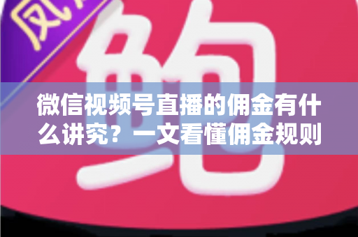 微信视频号直播的佣金有什么讲究？一文看懂佣金规则、结算逻辑与避坑指南