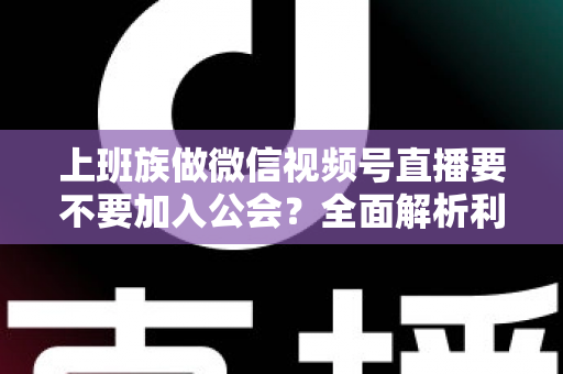 上班族做微信视频号直播要不要加入公会?全面解析利弊与避坑指南 上班族做微信视频号直播要不要加入公会?全面解析利弊与避坑指南