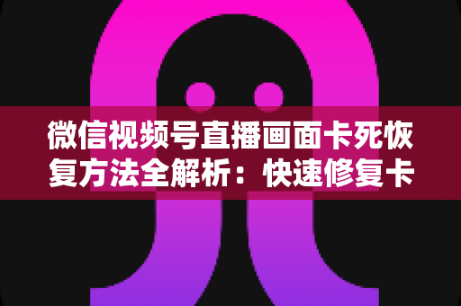 微信视频号直播画面卡死恢复方法全解析:快速修复卡顿与冻结画面的实用指南 微信视频号直播画面卡死恢复方法全解析:快速修复卡顿与冻结画面的实用指南