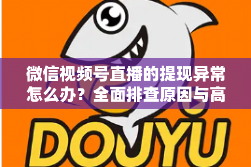 微信视频号直播的提现异常怎么办?全面排查原因与高效解决方案实用指南 微信视频号直播的提现异常怎么办?全面排查原因与高效解决方案实用指南