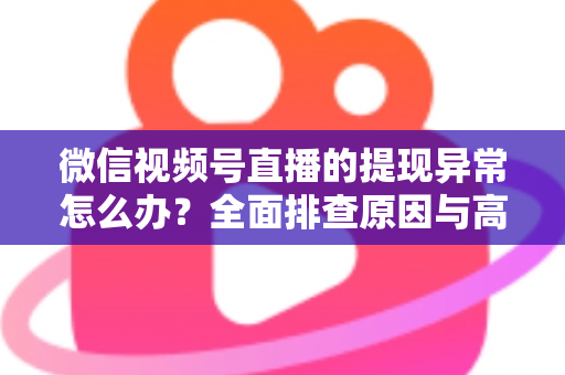 微信视频号直播的提现异常怎么办？全面排查原因与高效解决方案实用指南