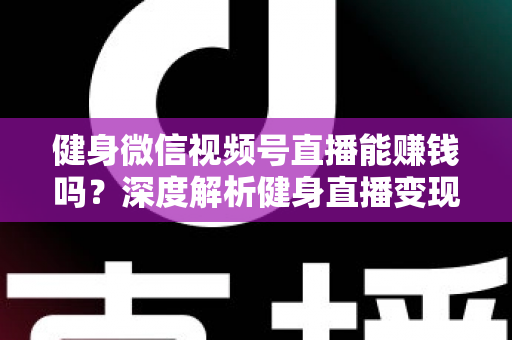 健身微信视频号直播能赚钱吗?深度解析健身直播变现途径与真实收益前景 健身微信视频号直播能赚钱吗?深度解析健身直播变现途径与真实收益前景