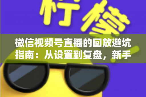 微信视频号直播的回放避坑指南:从设置到复盘,新手主播必修的实战攻略 微信视频号直播的回放避坑指南:从设置到复盘,新手主播必修的实战攻略
