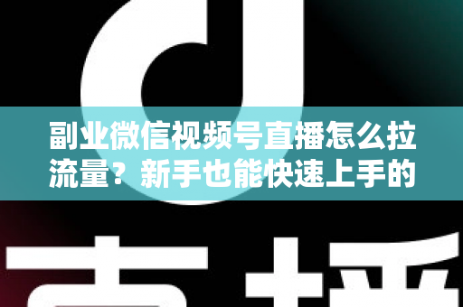 副业微信视频号直播怎么拉流量？新手也能快速上手的实战涨粉指南