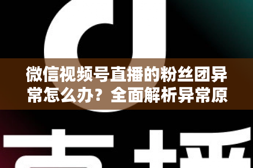 微信视频号直播的粉丝团异常怎么办?全面解析异常原因与高效解决方法,助您快速恢复直播互动 微信视频号直播的粉丝团异常怎么办?全面解析异常原因与高效解决方法,助您快速恢复直播互动