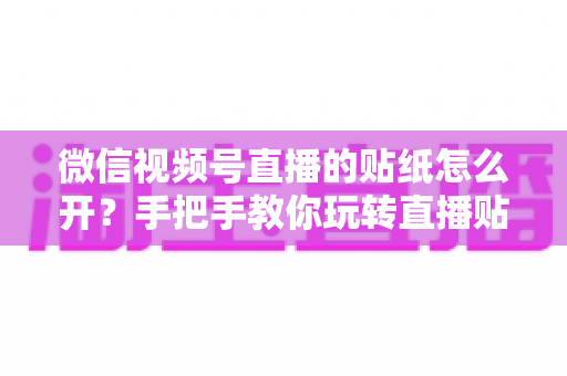 微信视频号直播的贴纸怎么开?手把手教你玩转直播贴纸功能的完整教程 微信视频号直播的贴纸怎么开?手把手教你玩转直播贴纸功能的完整教程