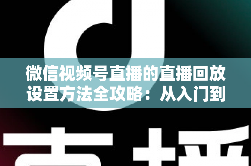 微信视频号直播的直播回放设置方法全攻略:从入门到精通的完整操作指南 微信视频号直播的直播回放设置方法全攻略:从入门到精通的完整操作指南
