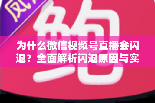 为什么微信视频号直播会闪退？全面解析闪退原因与实用解决方案指南