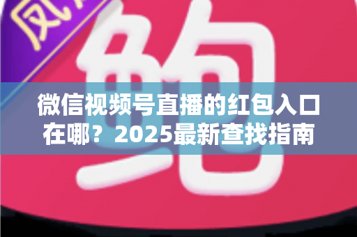 微信视频号直播的红包入口在哪？2025最新查找指南与实操技巧全解析