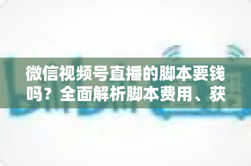 微信视频号直播的脚本要钱吗?全面解析脚本费用、获取渠道与省钱技巧 微信视频号直播的脚本要钱吗?全面解析脚本费用、获取渠道与省钱技巧