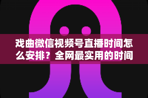 戏曲微信视频号直播时间怎么安排？全网最实用的时间规划攻略与运营技巧全解析